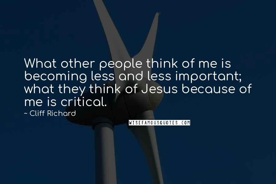 Cliff Richard Quotes: What other people think of me is becoming less and less important; what they think of Jesus because of me is critical.