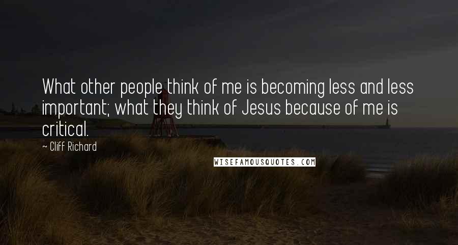 Cliff Richard Quotes: What other people think of me is becoming less and less important; what they think of Jesus because of me is critical.