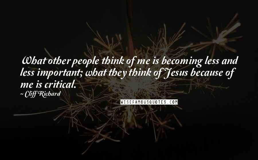 Cliff Richard Quotes: What other people think of me is becoming less and less important; what they think of Jesus because of me is critical.