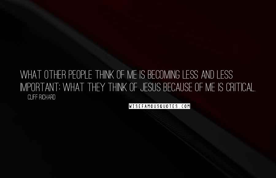 Cliff Richard Quotes: What other people think of me is becoming less and less important; what they think of Jesus because of me is critical.