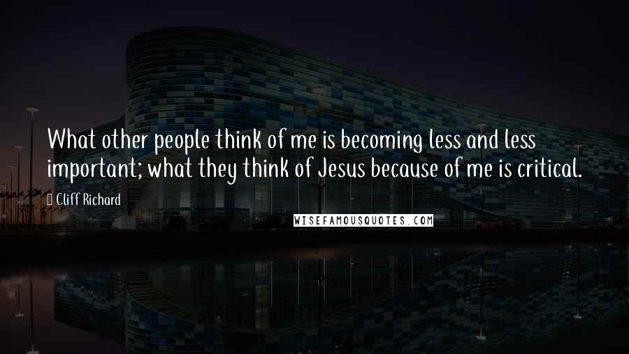 Cliff Richard Quotes: What other people think of me is becoming less and less important; what they think of Jesus because of me is critical.