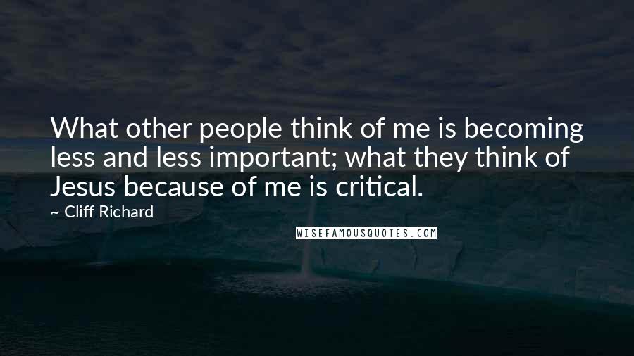 Cliff Richard Quotes: What other people think of me is becoming less and less important; what they think of Jesus because of me is critical.