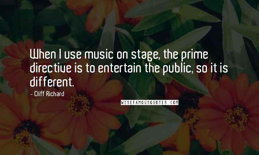 Cliff Richard Quotes: When I use music on stage, the prime directive is to entertain the public, so it is different.