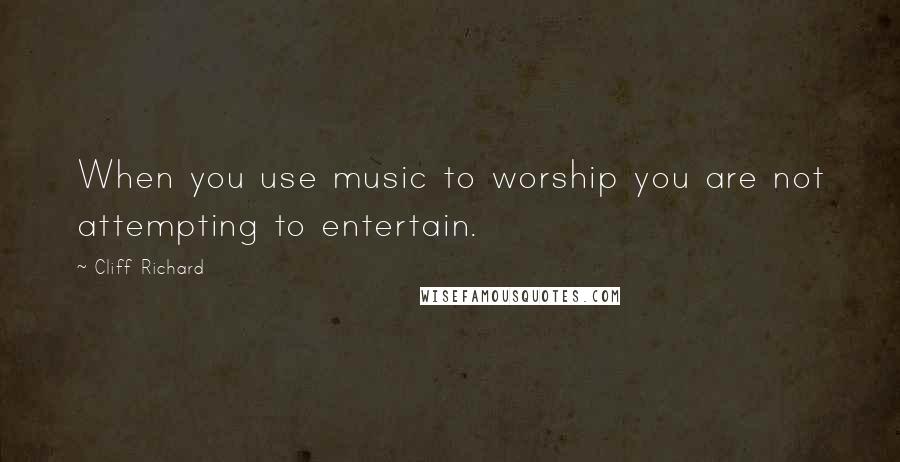 Cliff Richard Quotes: When you use music to worship you are not attempting to entertain.