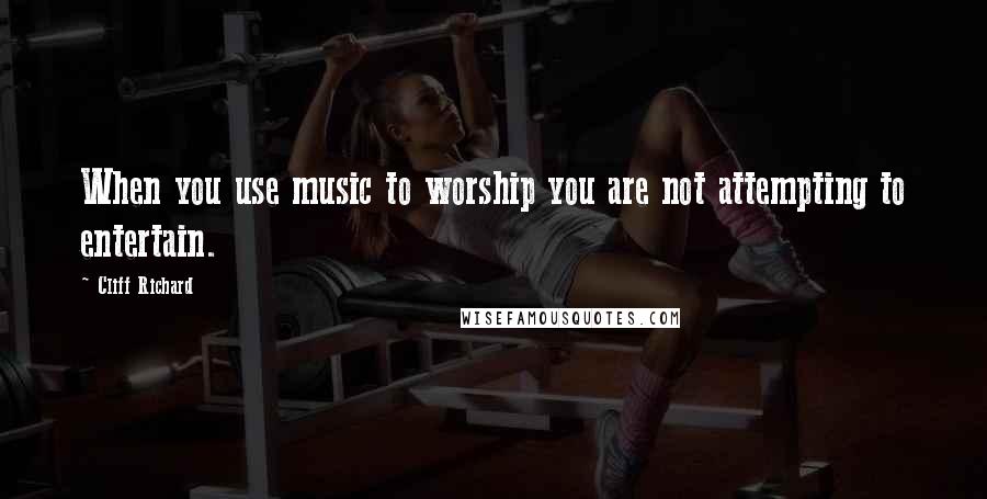 Cliff Richard Quotes: When you use music to worship you are not attempting to entertain.