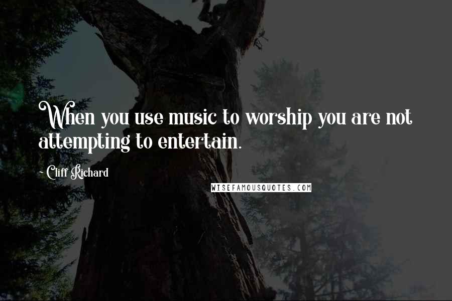 Cliff Richard Quotes: When you use music to worship you are not attempting to entertain.