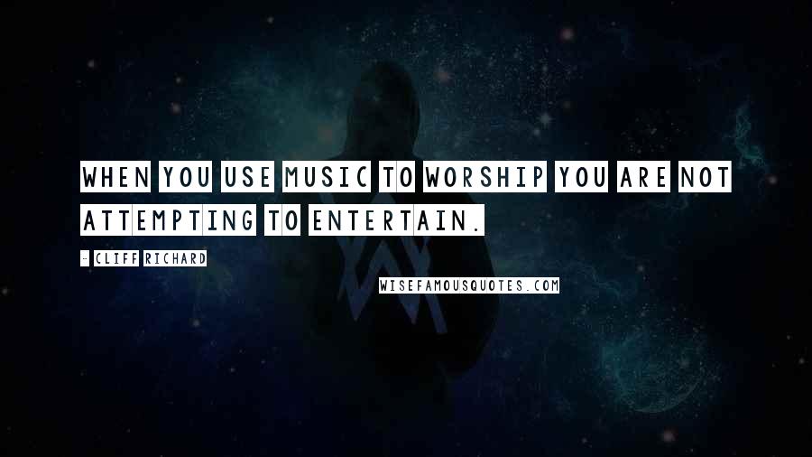 Cliff Richard Quotes: When you use music to worship you are not attempting to entertain.