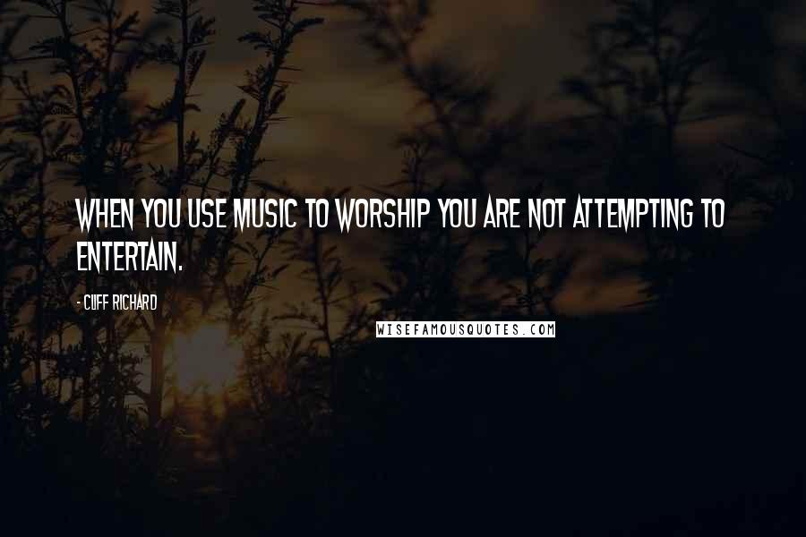 Cliff Richard Quotes: When you use music to worship you are not attempting to entertain.