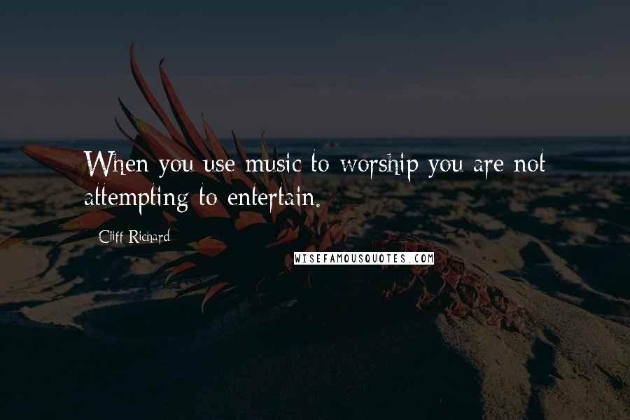 Cliff Richard Quotes: When you use music to worship you are not attempting to entertain.