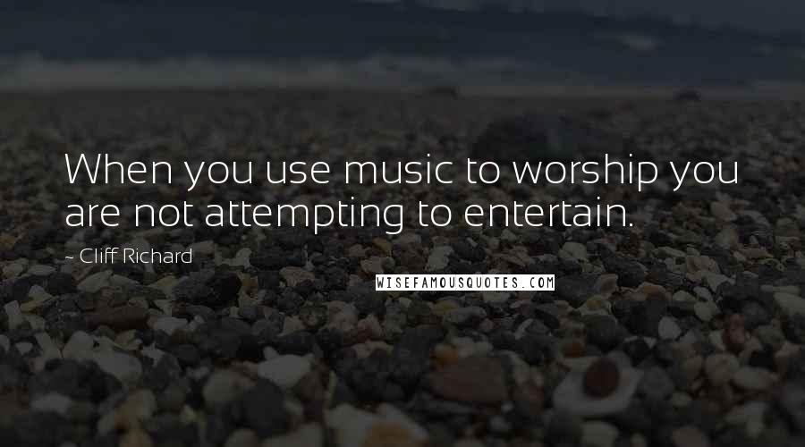 Cliff Richard Quotes: When you use music to worship you are not attempting to entertain.