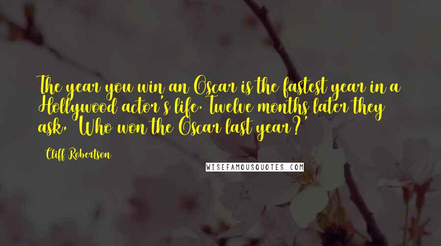 Cliff Robertson Quotes: The year you win an Oscar is the fastest year in a Hollywood actor's life. Twelve months later they ask, 'Who won the Oscar last year?'