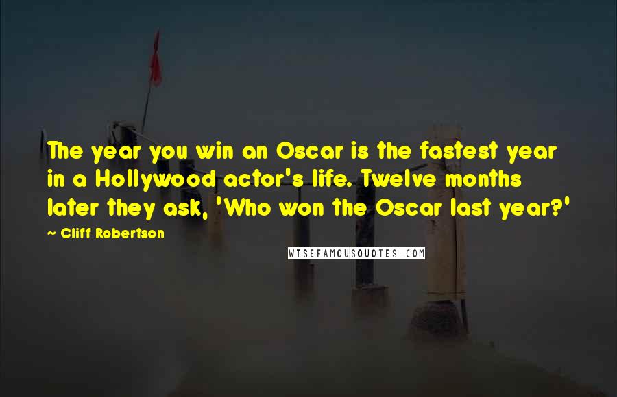 Cliff Robertson Quotes: The year you win an Oscar is the fastest year in a Hollywood actor's life. Twelve months later they ask, 'Who won the Oscar last year?'