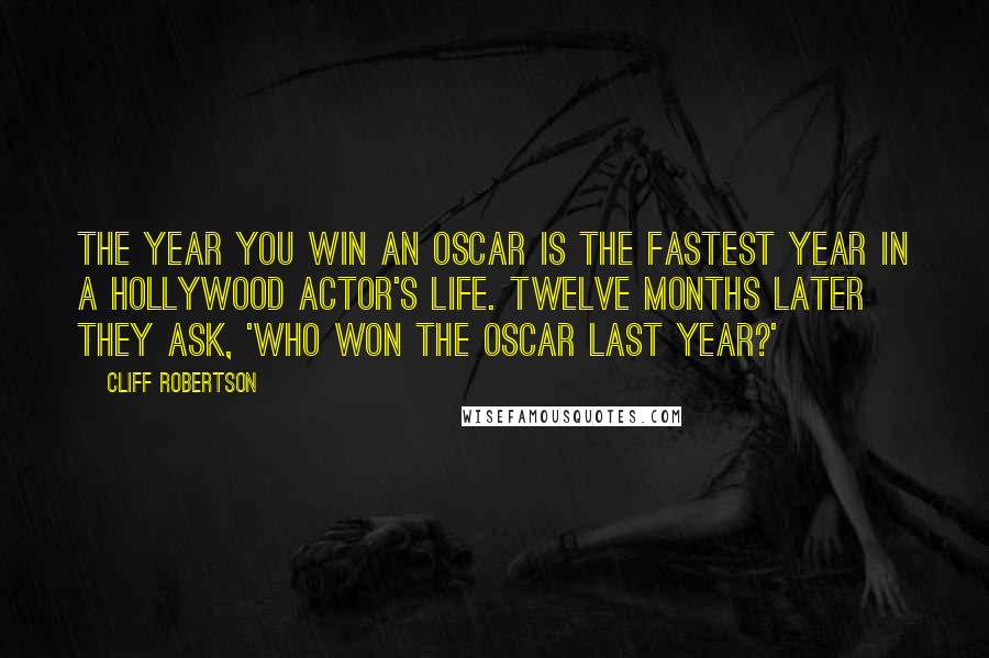 Cliff Robertson Quotes: The year you win an Oscar is the fastest year in a Hollywood actor's life. Twelve months later they ask, 'Who won the Oscar last year?'