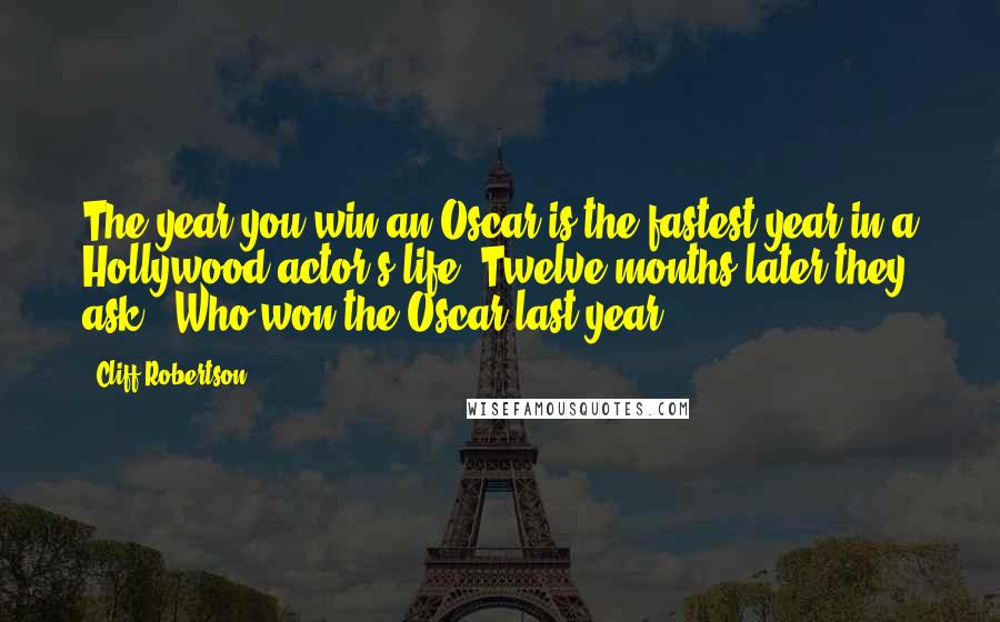 Cliff Robertson Quotes: The year you win an Oscar is the fastest year in a Hollywood actor's life. Twelve months later they ask, 'Who won the Oscar last year?'