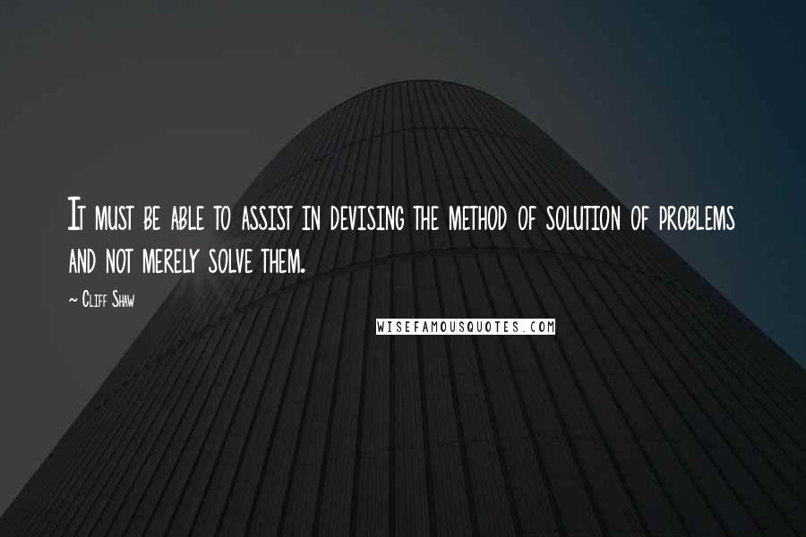 Cliff Shaw Quotes: It must be able to assist in devising the method of solution of problems and not merely solve them.