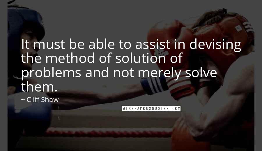 Cliff Shaw Quotes: It must be able to assist in devising the method of solution of problems and not merely solve them.