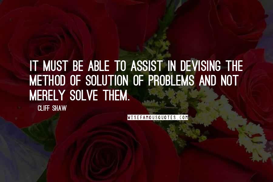 Cliff Shaw Quotes: It must be able to assist in devising the method of solution of problems and not merely solve them.