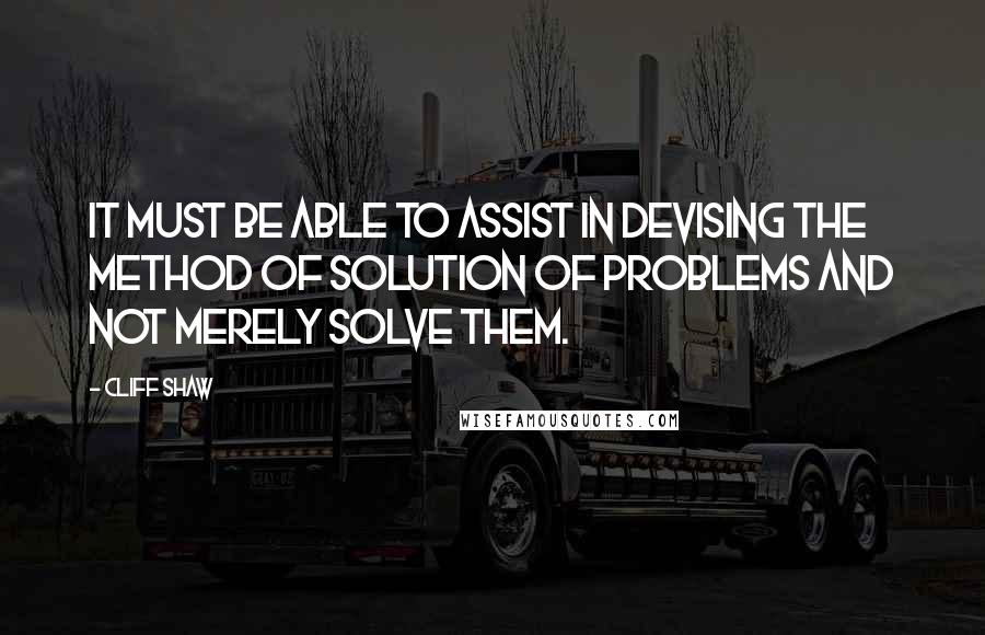 Cliff Shaw Quotes: It must be able to assist in devising the method of solution of problems and not merely solve them.