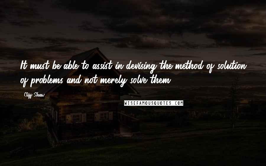 Cliff Shaw Quotes: It must be able to assist in devising the method of solution of problems and not merely solve them.