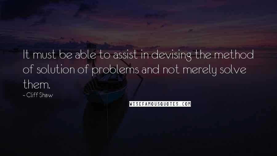 Cliff Shaw Quotes: It must be able to assist in devising the method of solution of problems and not merely solve them.