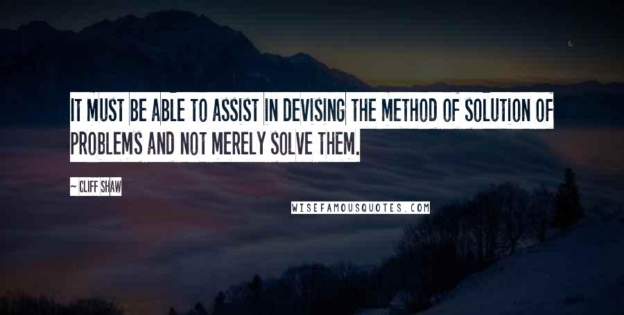 Cliff Shaw Quotes: It must be able to assist in devising the method of solution of problems and not merely solve them.