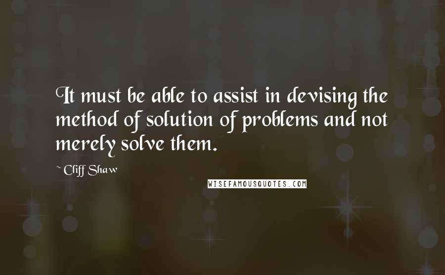 Cliff Shaw Quotes: It must be able to assist in devising the method of solution of problems and not merely solve them.