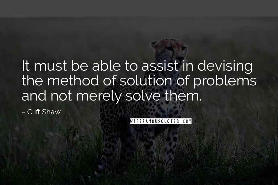 Cliff Shaw Quotes: It must be able to assist in devising the method of solution of problems and not merely solve them.