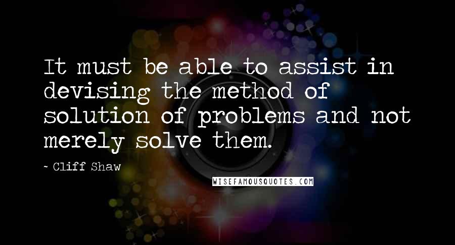 Cliff Shaw Quotes: It must be able to assist in devising the method of solution of problems and not merely solve them.