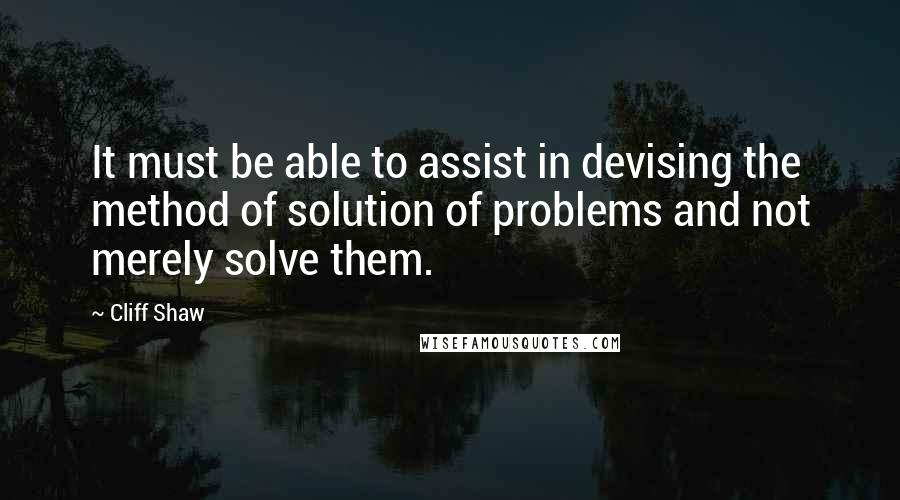 Cliff Shaw Quotes: It must be able to assist in devising the method of solution of problems and not merely solve them.