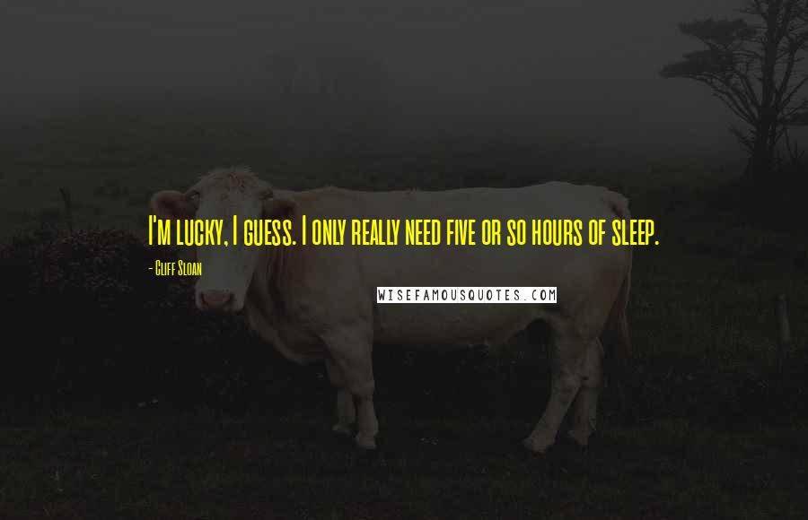 Cliff Sloan Quotes: I'm lucky, I guess. I only really need five or so hours of sleep.