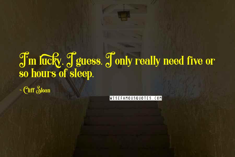 Cliff Sloan Quotes: I'm lucky, I guess. I only really need five or so hours of sleep.