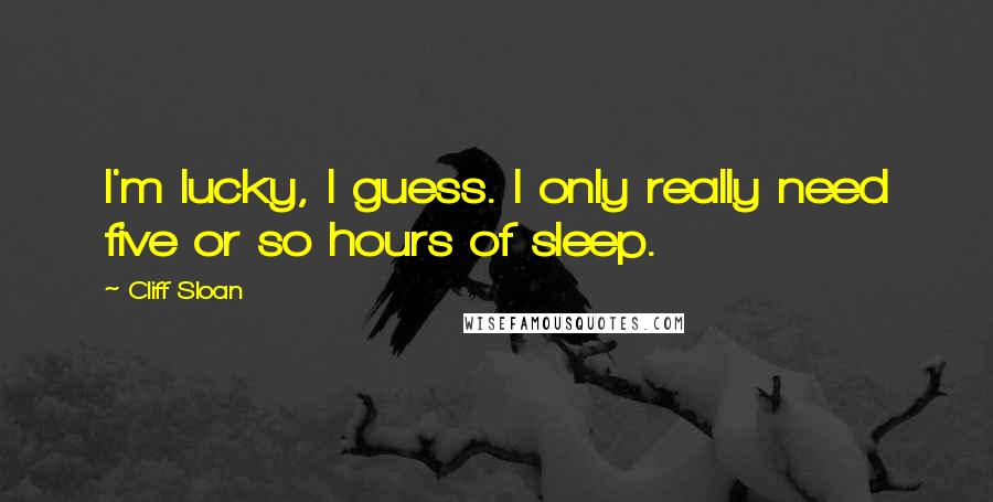 Cliff Sloan Quotes: I'm lucky, I guess. I only really need five or so hours of sleep.