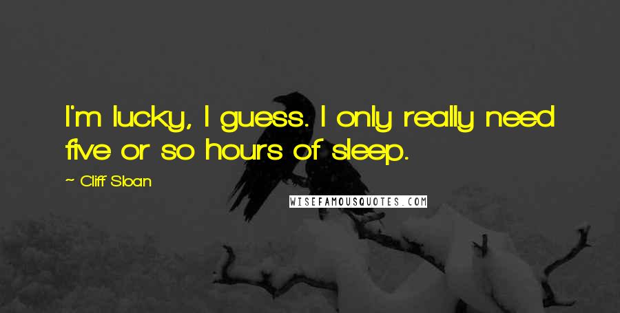 Cliff Sloan Quotes: I'm lucky, I guess. I only really need five or so hours of sleep.