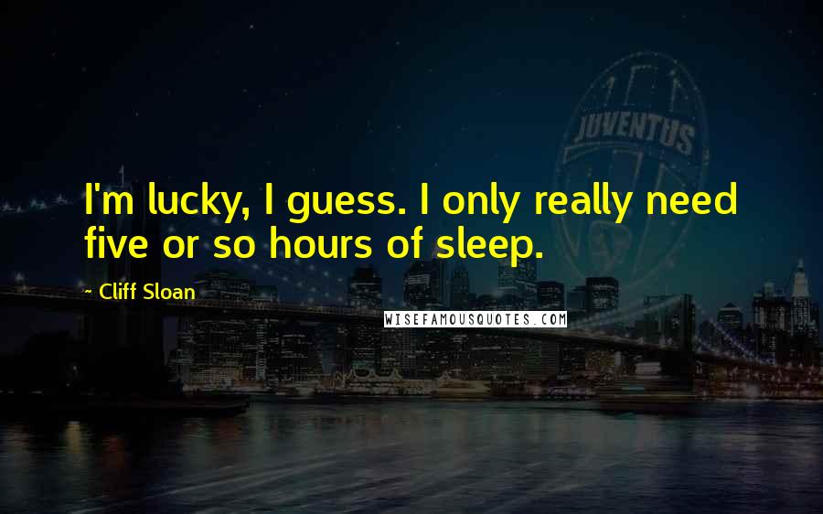 Cliff Sloan Quotes: I'm lucky, I guess. I only really need five or so hours of sleep.