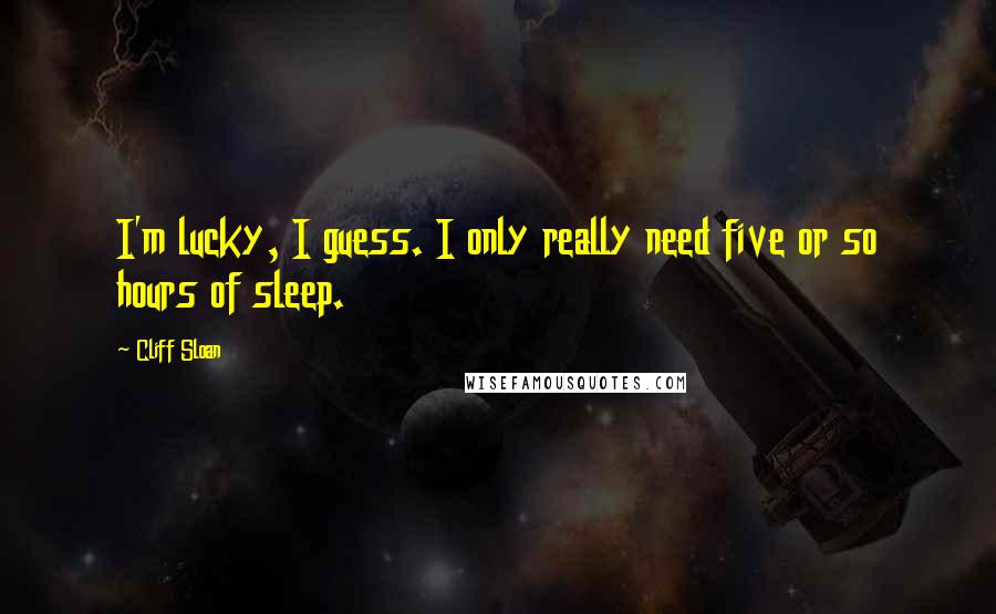 Cliff Sloan Quotes: I'm lucky, I guess. I only really need five or so hours of sleep.