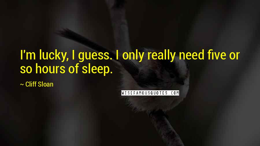 Cliff Sloan Quotes: I'm lucky, I guess. I only really need five or so hours of sleep.