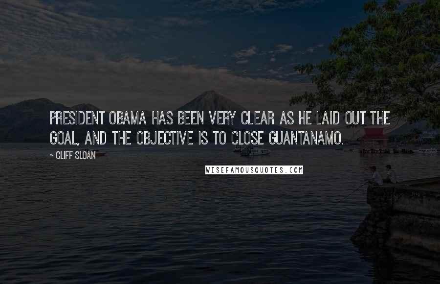 Cliff Sloan Quotes: President Obama has been very clear as he laid out the goal, and the objective is to close Guantanamo.