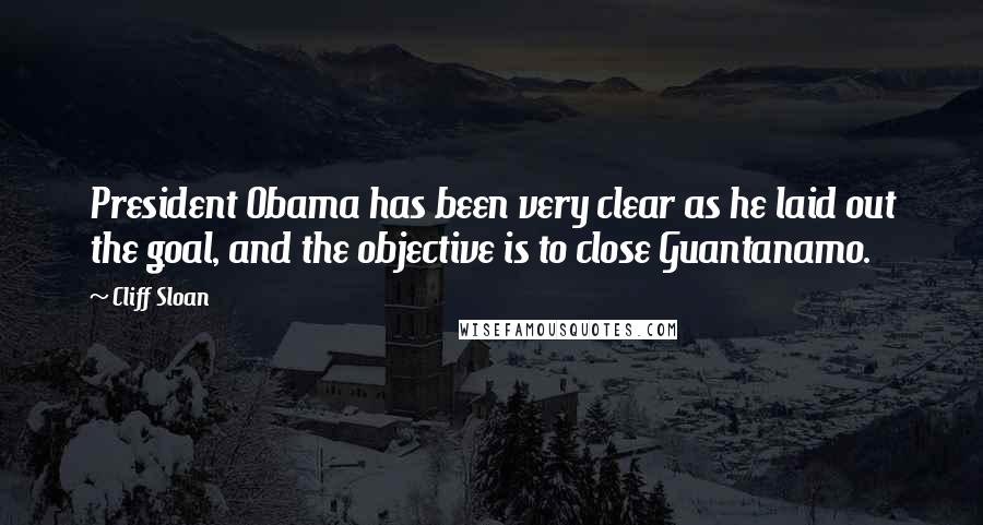 Cliff Sloan Quotes: President Obama has been very clear as he laid out the goal, and the objective is to close Guantanamo.