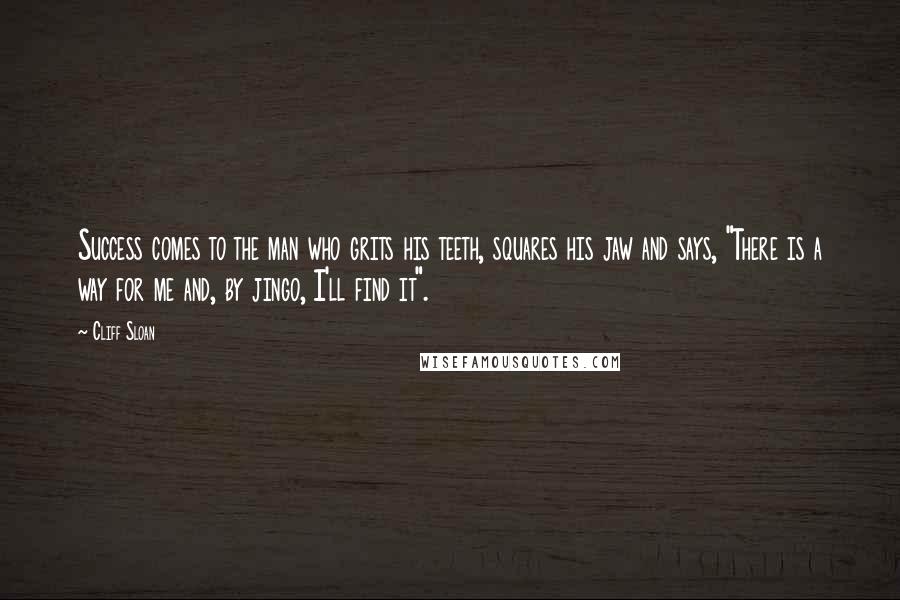 Cliff Sloan Quotes: Success comes to the man who grits his teeth, squares his jaw and says, "There is a way for me and, by jingo, I'll find it".