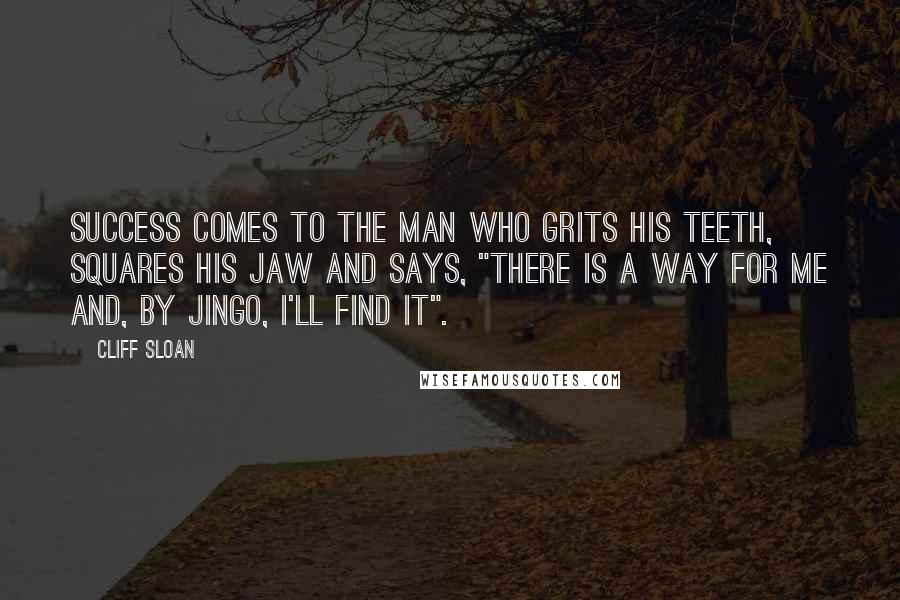 Cliff Sloan Quotes: Success comes to the man who grits his teeth, squares his jaw and says, "There is a way for me and, by jingo, I'll find it".