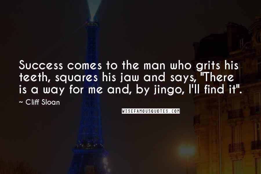Cliff Sloan Quotes: Success comes to the man who grits his teeth, squares his jaw and says, "There is a way for me and, by jingo, I'll find it".
