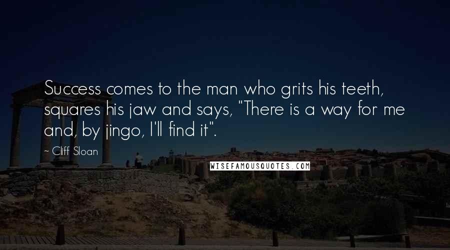 Cliff Sloan Quotes: Success comes to the man who grits his teeth, squares his jaw and says, "There is a way for me and, by jingo, I'll find it".