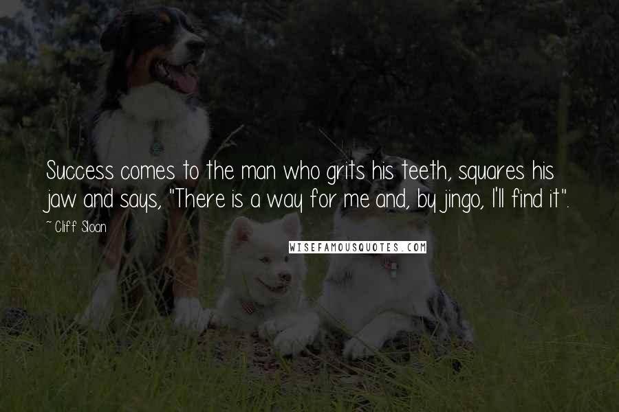 Cliff Sloan Quotes: Success comes to the man who grits his teeth, squares his jaw and says, "There is a way for me and, by jingo, I'll find it".