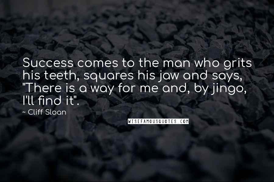 Cliff Sloan Quotes: Success comes to the man who grits his teeth, squares his jaw and says, "There is a way for me and, by jingo, I'll find it".