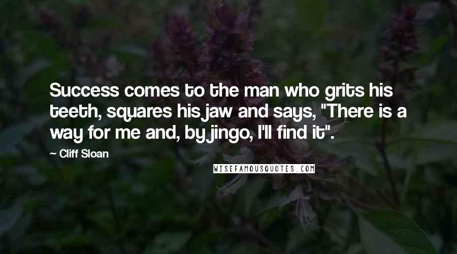 Cliff Sloan Quotes: Success comes to the man who grits his teeth, squares his jaw and says, "There is a way for me and, by jingo, I'll find it".