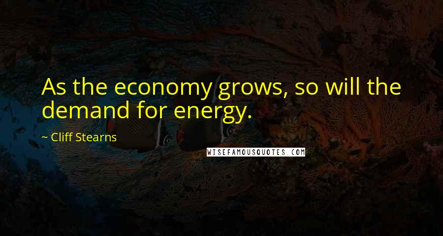 Cliff Stearns Quotes: As the economy grows, so will the demand for energy.
