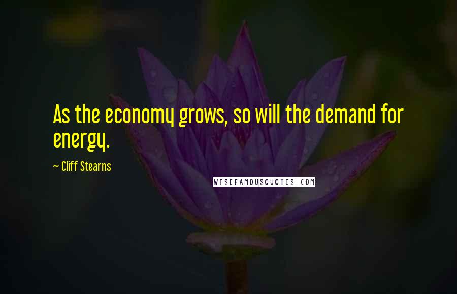 Cliff Stearns Quotes: As the economy grows, so will the demand for energy.