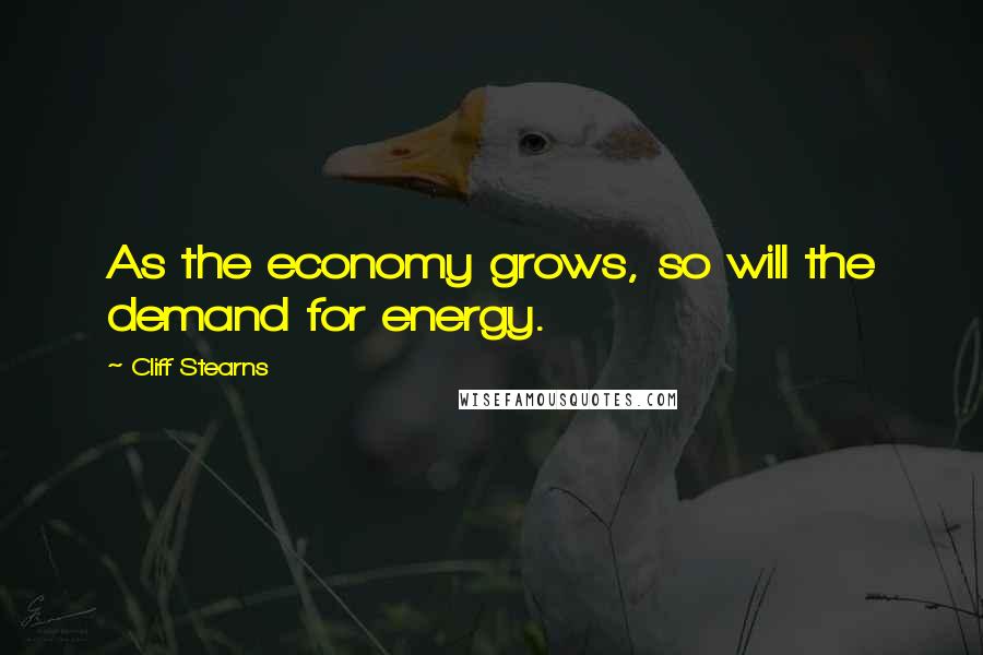 Cliff Stearns Quotes: As the economy grows, so will the demand for energy.