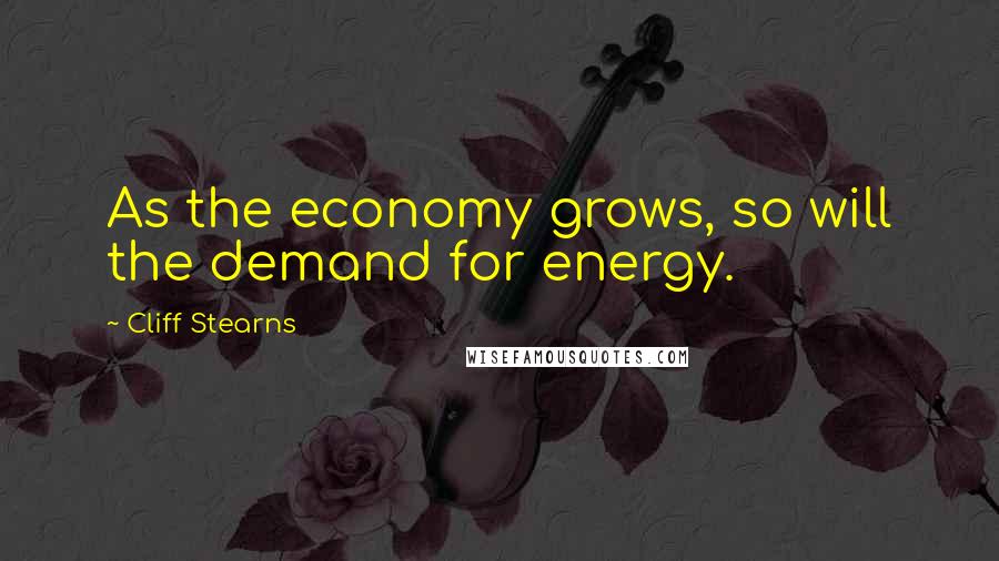 Cliff Stearns Quotes: As the economy grows, so will the demand for energy.