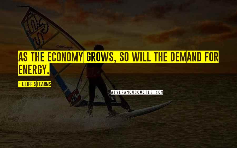Cliff Stearns Quotes: As the economy grows, so will the demand for energy.